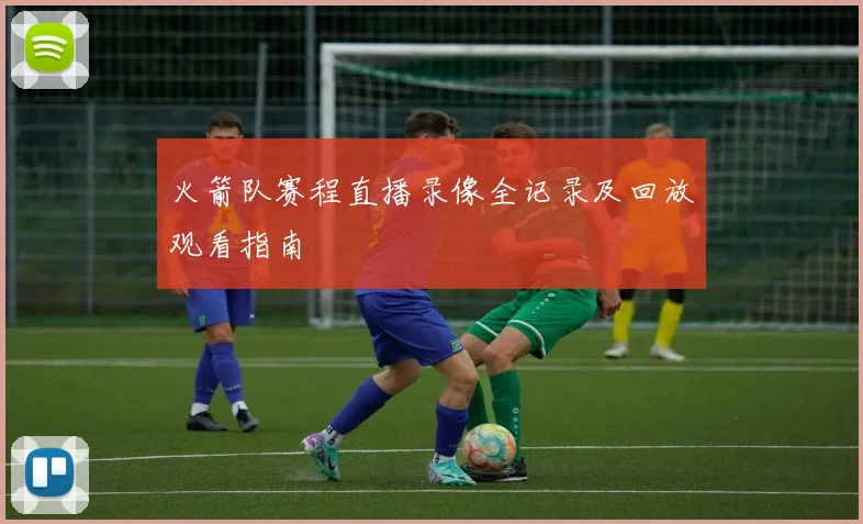 火箭队赛程直播录像全记录及回放观看指南