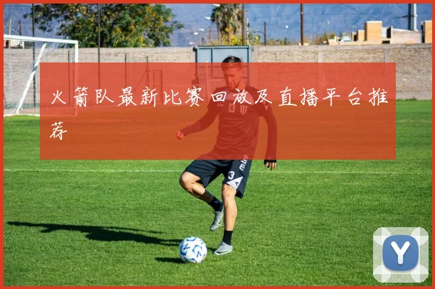 火箭队最新比赛回放及直播平台推荐