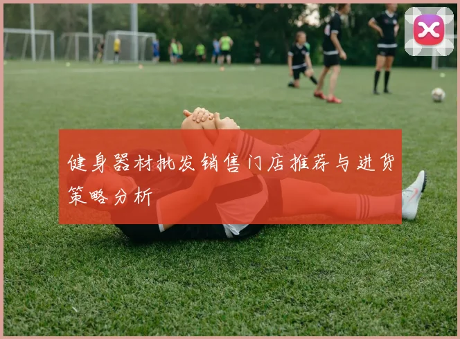 健身器材批发销售门店推荐与进货策略分析