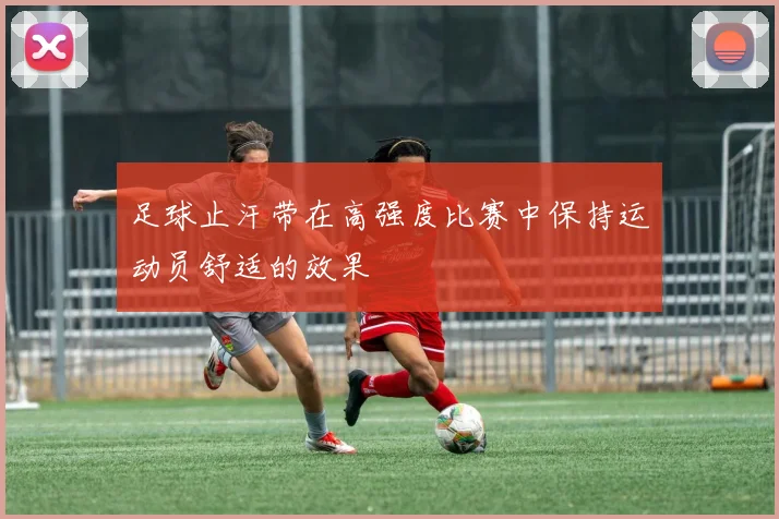 足球止汗带在高强度比赛中保持运动员舒适的效果