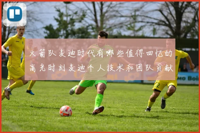 火箭队麦迪时代有哪些值得回忆的高光时刻麦迪个人技术和团队贡献表现怎样