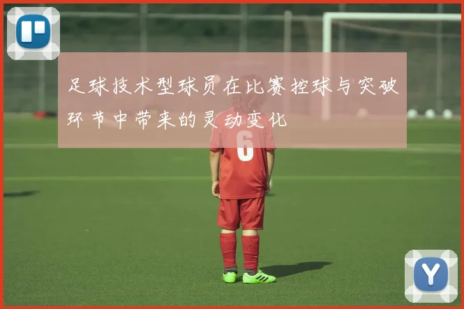 足球技术型球员在比赛控球与突破环节中带来的灵动变化