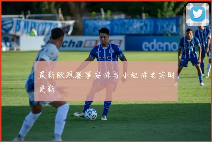 最新欧冠赛事安排与小组排名实时更新