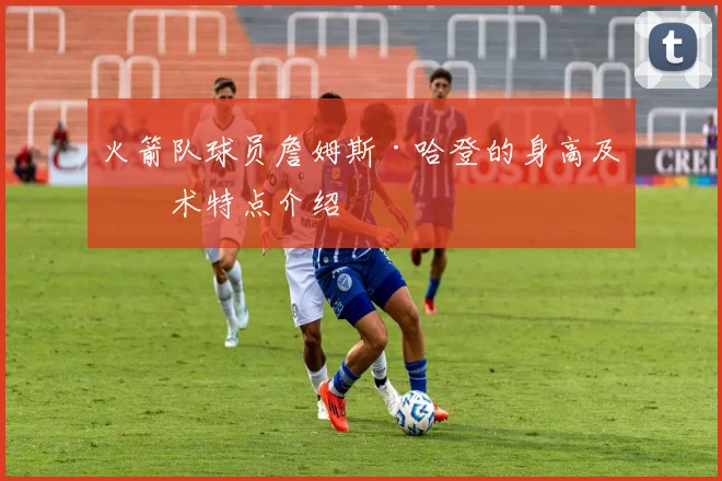 火箭队球员詹姆斯·哈登的身高及技术特点介绍