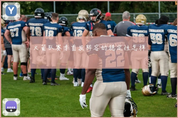 火箭队赛季首发阵容的稳定性怎样