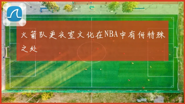 火箭队更衣室文化在NBA中有何特殊之处