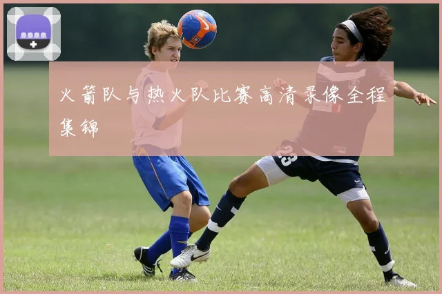 火箭队与热火队比赛高清录像全程集锦