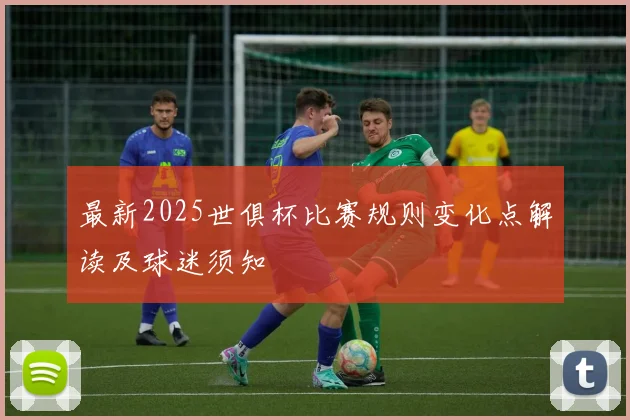 最新2025世俱杯比赛规则变化点解读及球迷须知
